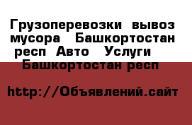 Грузоперевозки, вывоз мусора - Башкортостан респ. Авто » Услуги   . Башкортостан респ.